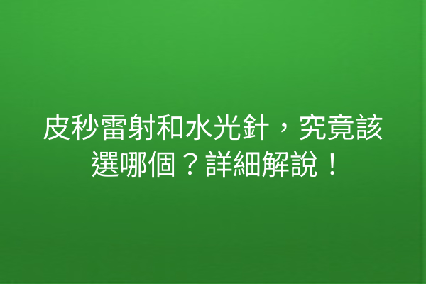 皮秒雷射和水光針，究竟該選哪個？詳細解說！