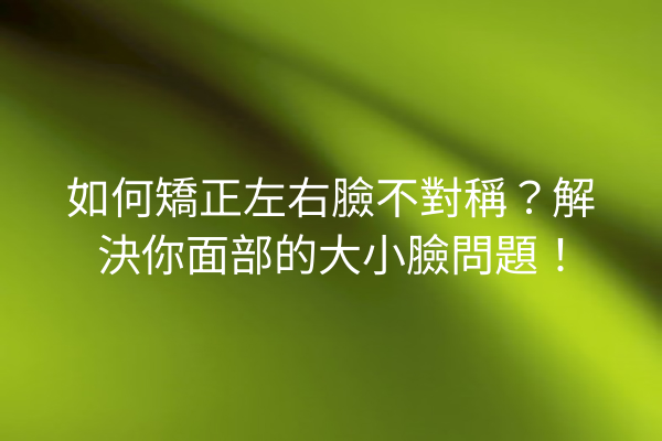 如何矯正左右臉不對稱？解決你面部的大小臉問題！