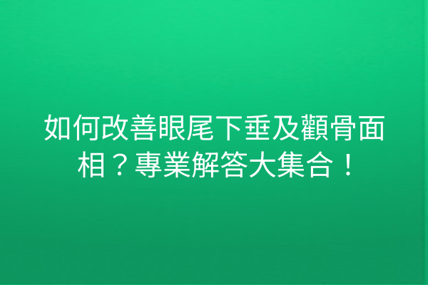 如何改善眼尾下垂及顴骨面相？專業解答大集合！