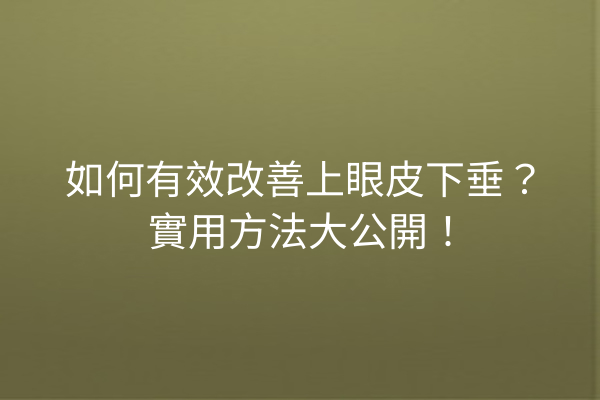 如何有效改善上眼皮下垂？實用方法大公開！