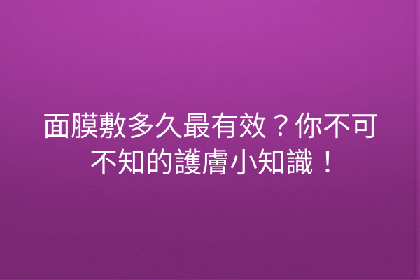 面膜敷多久最有效？你不可不知的護膚小知識！