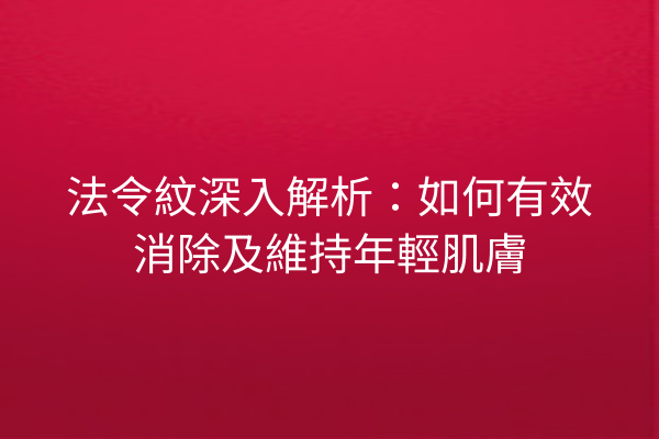 法令紋深入解析：如何有效消除及維持年輕肌膚