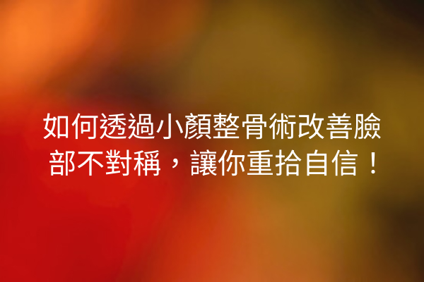 如何透過小顏整骨術改善臉部不對稱，讓你重拾自信！