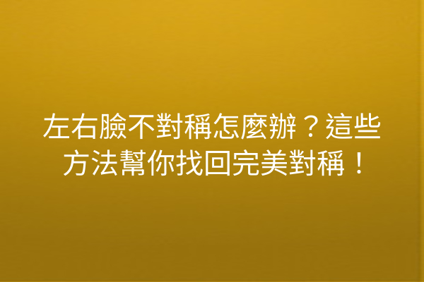 左右臉不對稱怎麼辦？這些方法幫你找回完美對稱！