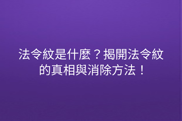 法令紋是什麼？揭開法令紋的真相與消除方法！