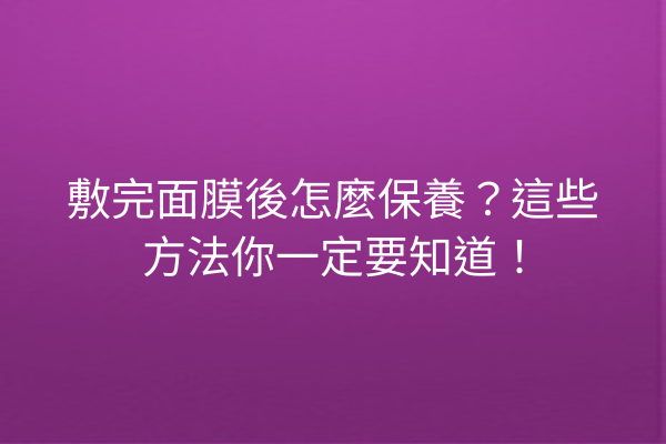 敷完面膜後怎麼保養？這些方法你一定要知道！