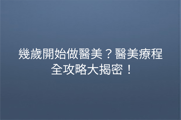 幾歲開始做醫美？醫美療程全攻略大揭密！