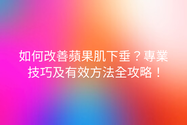 如何改善蘋果肌下垂？專業技巧及有效方法全攻略！