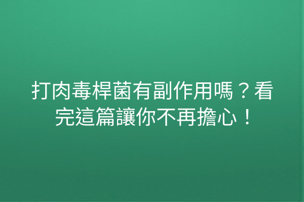 打肉毒桿菌有副作用嗎？看完這篇讓你不再擔心！