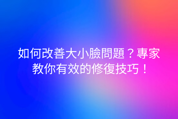 如何改善大小臉問題？專家教你有效的修復技巧！