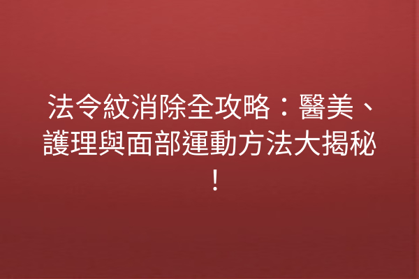 法令紋消除全攻略：醫美、護理與面部運動方法大揭秘！