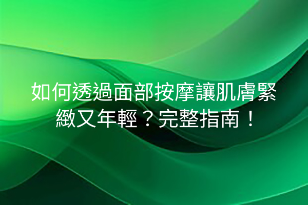 如何透過面部按摩讓肌膚緊緻又年輕？完整指南！