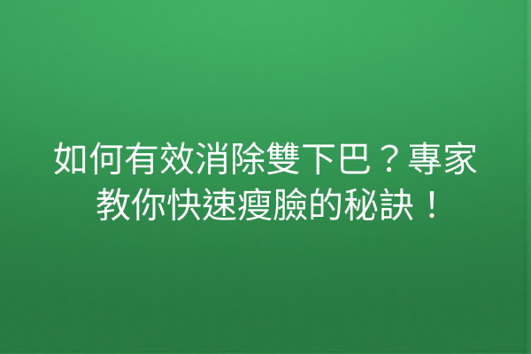 如何有效消除雙下巴？專家教你快速瘦臉的秘訣！