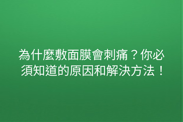 為什麼敷面膜會刺痛？你必須知道的原因和解決方法！