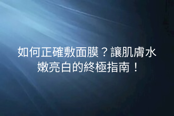 如何正確敷面膜？讓肌膚水嫩亮白的終極指南！