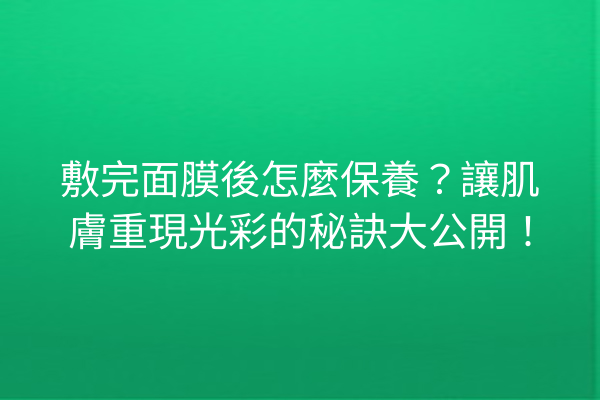 敷完面膜後怎麼保養？讓肌膚重現光彩的秘訣大公開！