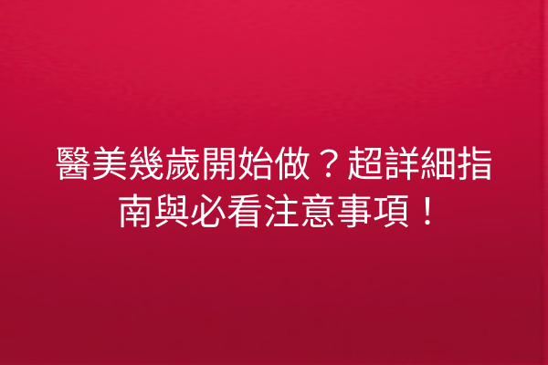 醫美幾歲開始做？超詳細指南與必看注意事項！