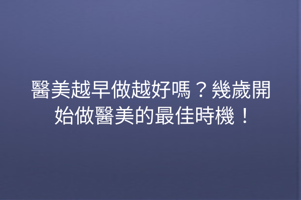 醫美越早做越好嗎？幾歲開始做醫美的最佳時機！