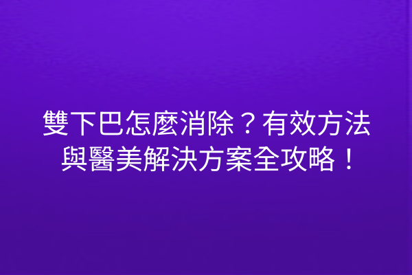 雙下巴怎麼消除？有效方法與醫美解決方案全攻略！