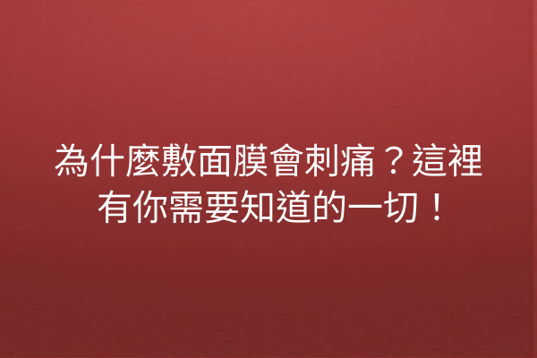 為什麼敷面膜會刺痛？這裡有你需要知道的一切！