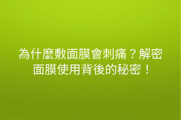 為什麼敷面膜會刺痛？解密面膜使用背後的秘密！