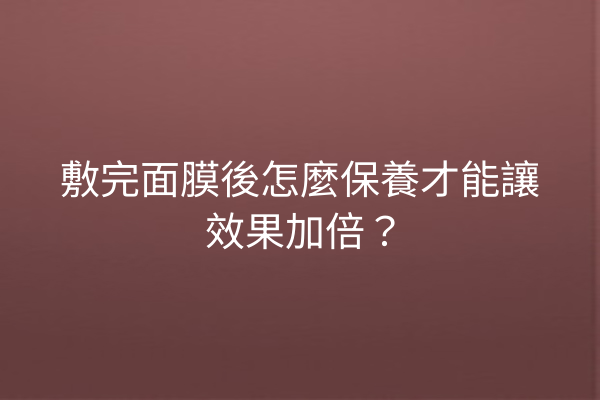 敷完面膜後怎麼保養才能讓效果加倍？