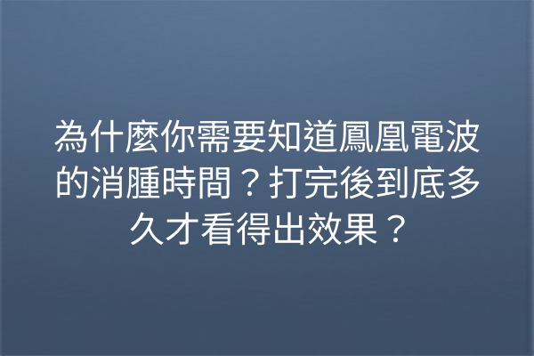 為什麼你需要知道鳳凰電波的消腫時間？打完後到底多久才看得出效果？