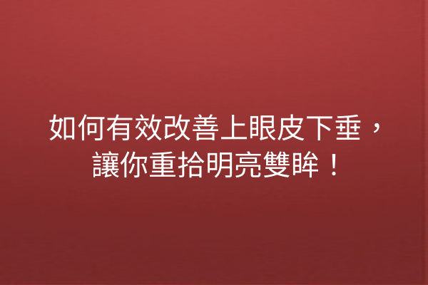 如何有效改善上眼皮下垂，讓你重拾明亮雙眸！