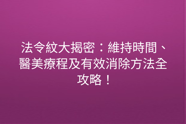 法令紋大揭密：維持時間、醫美療程及有效消除方法全攻略！