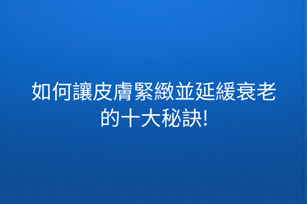 如何讓皮膚緊緻並延緩衰老的十大秘訣!