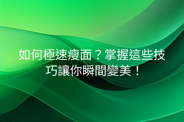 如何極速瘦面？掌握這些技巧讓你瞬間變美！