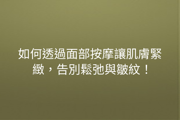 如何透過面部按摩讓肌膚緊緻，告別鬆弛與皺紋！