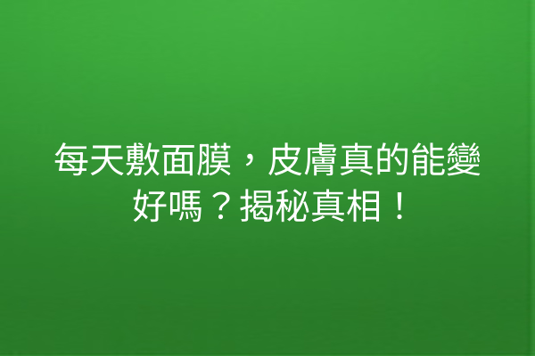 每天敷面膜，皮膚真的能變好嗎？揭秘真相！