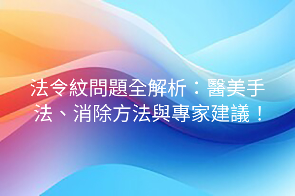 法令紋問題全解析：醫美手法、消除方法與專家建議！