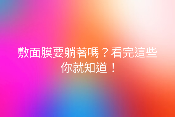 敷面膜要躺著嗎？看完這些你就知道！