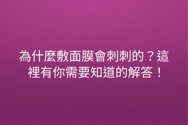 為什麼敷面膜會刺刺的？這裡有你需要知道的解答！