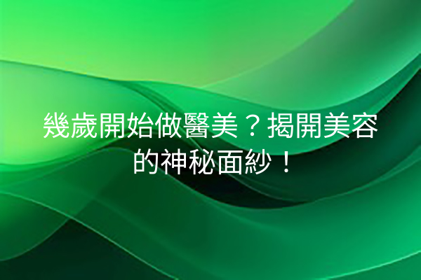 幾歲開始做醫美？揭開美容的神秘面紗！