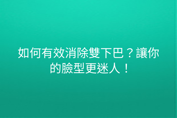 如何有效消除雙下巴？讓你的臉型更迷人！