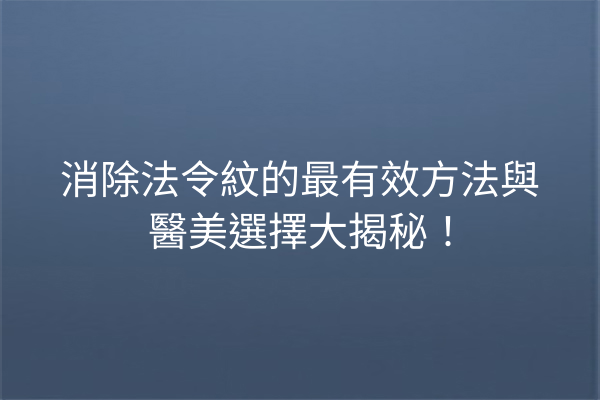 消除法令紋的最有效方法與醫美選擇大揭秘！