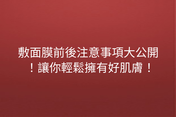 敷面膜前後注意事項大公開！讓你輕鬆擁有好肌膚！