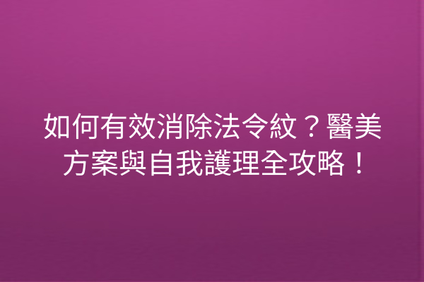 如何有效消除法令紋？醫美方案與自我護理全攻略！