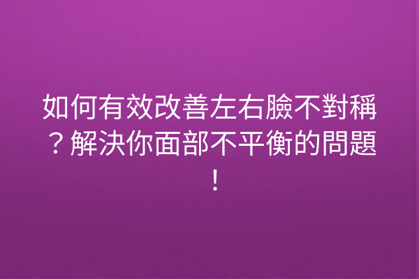 如何有效改善左右臉不對稱？解決你面部不平衡的問題！