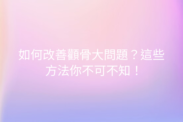 如何改善顴骨大問題？這些方法你不可不知！