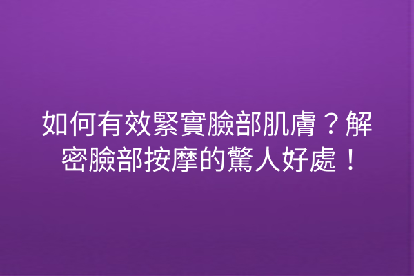 如何有效緊實臉部肌膚？解密臉部按摩的驚人好處！