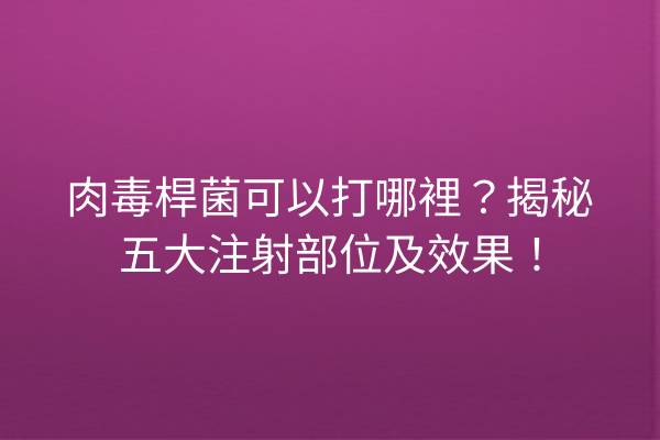 肉毒桿菌可以打哪裡？揭秘五大注射部位及效果！