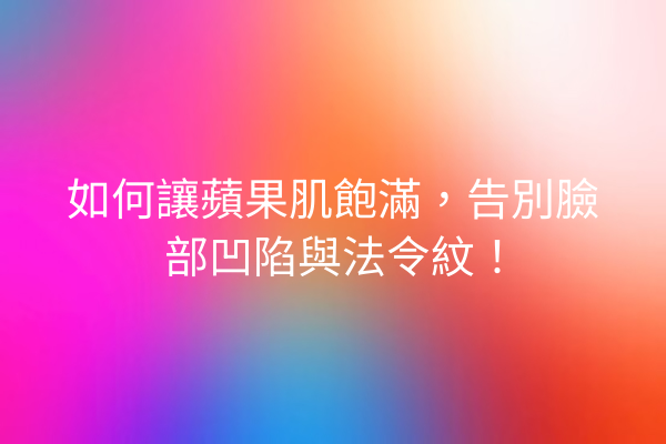 如何讓蘋果肌飽滿，告別臉部凹陷與法令紋！