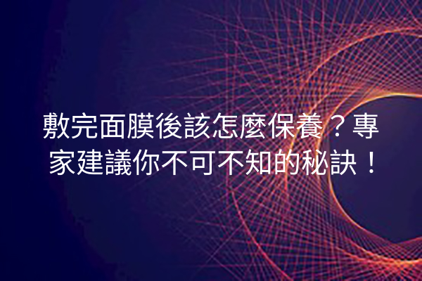 敷完面膜後該怎麼保養？專家建議你不可不知的秘訣！