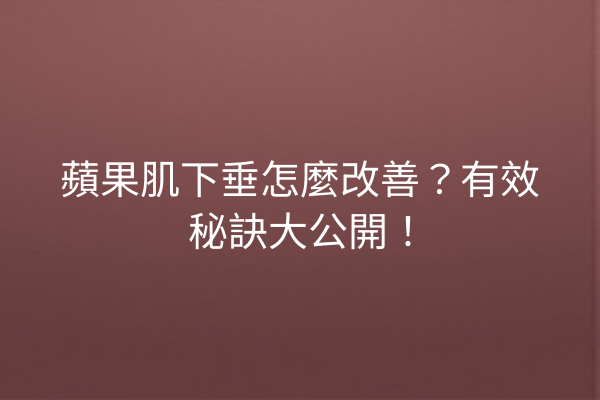 蘋果肌下垂怎麼改善？有效秘訣大公開！