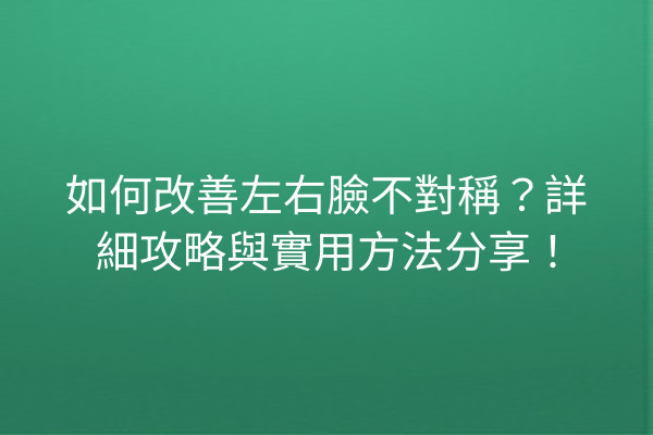 如何改善左右臉不對稱？詳細攻略與實用方法分享！