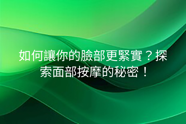 如何讓你的臉部更緊實？探索面部按摩的秘密！